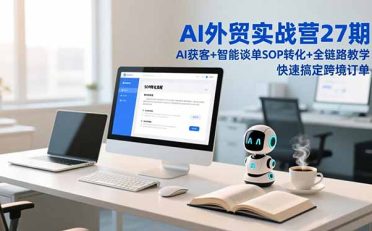 AI外贸实战营27期，AI获客+智能谈单+SOP转化+全链路教学，快速搞定跨境订单