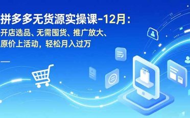 拼多多无货源实操课-12月：开店选品、无需囤货、推广放大、原价上活动，轻松月入过万
