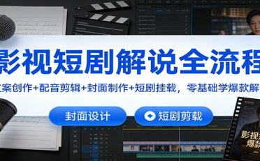 影视短剧解说全流程：文案创作+配音剪辑+封面制作+短剧挂载，零基础学爆款解说
