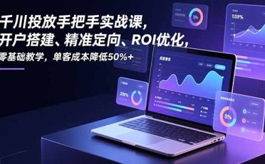千川投放手把手实战课，开户搭建、精准定向、ROI优化，零基础教学，单客成本降低50%+