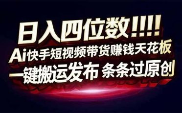 日入四位数！Ai快手短视频带货赚钱天花板，长期稳定，一键搬运发布，条条过原创