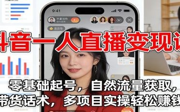 抖音一人直播变现课：零基础起号，自然流量获取，带货话术，多项目实操轻松赚钱
