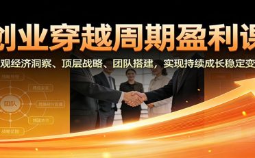 创业穿越周期盈利课:宏观经济洞察、顶层战略、团队搭建,实现持续成长稳定变现