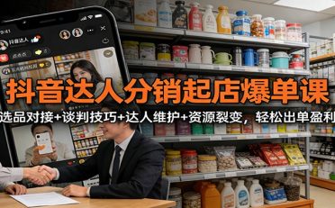 抖音达人分销起店爆单课：选品对接+谈判技巧+达人维护+资源裂变，轻松出单盈利