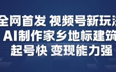 全网首发，视频号新玩法，AI制作家乡地标建筑，起号快，变现能力强