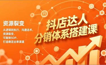 抖店达人分销体系搭建课，从逻辑到执行、沟通话术、资源裂变，可复制SOP，打造稳定出单渠道