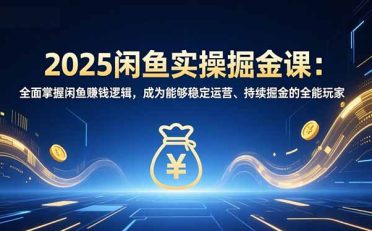 2025闲鱼实操掘金课：全面掌握闲鱼賺钱逻辑，成为能够稳定运营、持续掘金的全能玩家