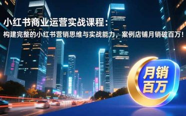 小红书商业运营实战课程：构建完整的小红书营销思维与实战能力，案例店铺月销破百万！