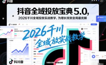 抖音全域投放宝典5.0，2026千川全域投放实战教学，为增长找到全局最优解