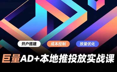 巨量AD+本地推投放实战课，开户搭建、成本控制、放量优化，有效提升商家线上获客与转化效率