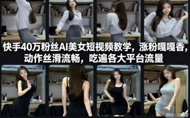 快手40万粉丝博主AI美女短视频教学，涨粉嘎嘎香，动作丝滑流畅，吃遍各大平台流量