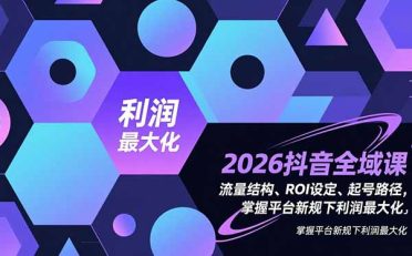 2026抖音全域课，流量结构、ROI设定、起号路径，掌握平台新规下利润最大化
