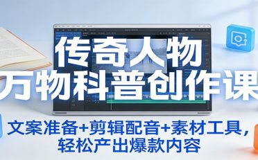 传奇人物万物科普创作课：文案准备+剪辑配音+素材工具，轻松产出爆款内容