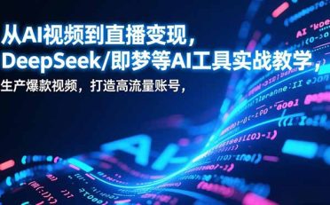 从AI视频到直播变现，DeepSeek/即梦等AI工具实战教学，生产爆款视频，打造高流量账号