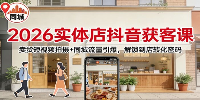 2026实体店抖音获客：卖货短视频拍摄+同城流量引爆，解锁到店转化密码