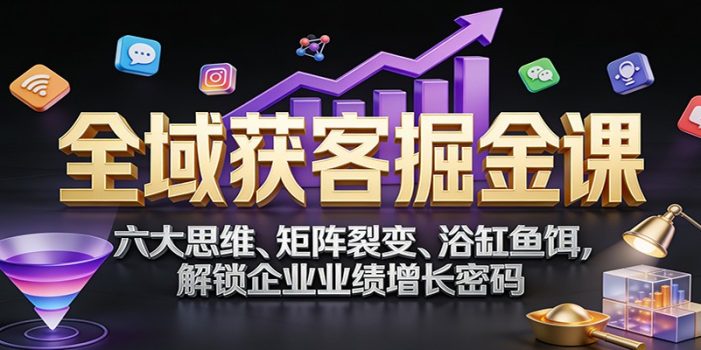 全域获客掘金课：六大思维、矩阵裂变、浴缸鱼饵，解锁企业业绩增长密码