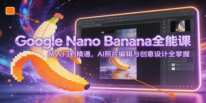 Google Nano Banana全能课：从入门到精通，AI照片编辑与创意设计全掌握