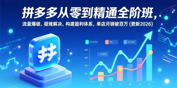 拼多多从零到精通全阶班，流量爆破、疑难解决，构建盈利体系，单店月销破百万(更新2026