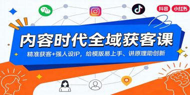 内容时代全域获客课：精准获客+强人设IP，给模版易上手、讲原理助创新