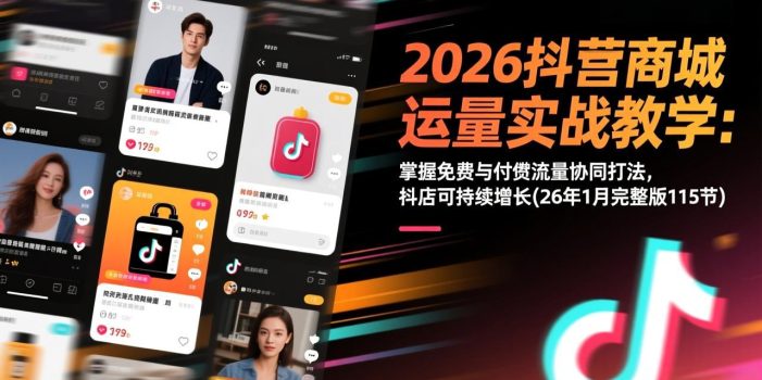 2026抖音商城运营实战教学：掌握免费与付费流量协同打法，抖店可持续增长(26年1月完整版115节