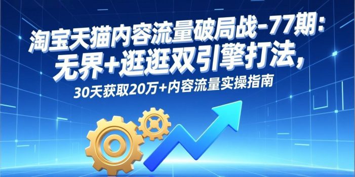 淘宝天猫内容流量破局战-77期：无界+逛逛双引擎打法，30天获取20万+内容流量实操指南