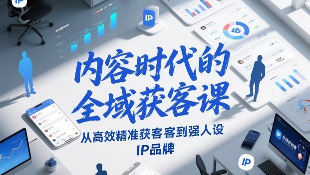 内容时代的全域获客课，从高效精准获客到强人设IP品牌