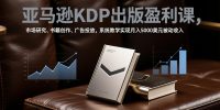 亚马逊KDP出版盈利课，市场研究、书籍创作、广告投放，系统教学实现月入5000美元被动收入