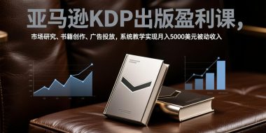 亚马逊KDP出版盈利课，市场研究、书籍创作、广告投放，系统教学实现月入5000美元被动收入