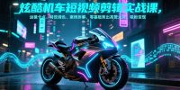 炫酷机车短视频剪辑实战课，运镜卡点、特效调色、案例拆解，零基础剪出高赞大片，吸粉变现