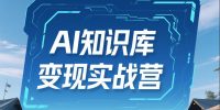 AI知识库变现实战营，不会做产品？不会变现？不会做内容？这一套，让你马上能卖+未来能做