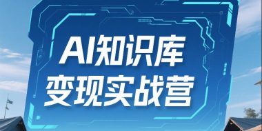 AI知识库变现实战营，不会做产品？不会变现？不会做内容？这一套，让你马上能卖+未来能做