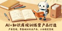 AI+知识库变现训练营，产品打造、内容创作、全平台变现，零基础30天出产品，小白稳定变现