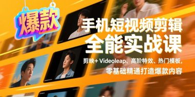 手机短视频剪辑全能实战课，剪映+Videoleap、高阶特效、热门模板，零基础精通打造爆款内容