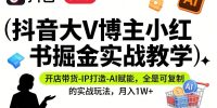抖音大V博主小红书掘金实战教学，开店带货-IP打造-AI赋能，全是可复制的实战玩法，月入1W+