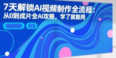 7天解锁AI视频制作全流程：从0到成片全AI攻略，学了就能用