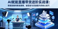 AI赋能直播带货进阶实战课：掌握直播间精准建模、破层级与流速提升的核心技巧