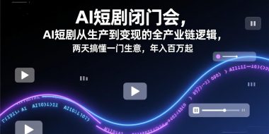 AI短剧闭门会，AI短剧从生产到变现的全产业链逻辑，两天搞懂一门生意，年入百万起