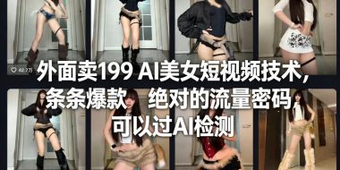 外面卖199 AI美女短视频技术,条条爆款,绝对的流量密码,可以过AI检测