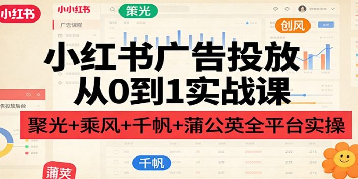 小红书广告投放从0到1实战课：聚光+乘风+千帆+蒲公英全平台实操