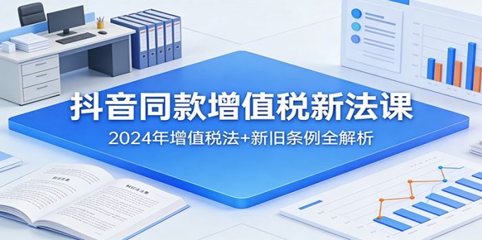 抖音同款增值税新法课：2024年增值税法+新旧条例全解析
