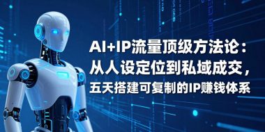 AI+IP顶级方法论：从人设定位到私域成交，五天搭建可复制的IP赚钱体系