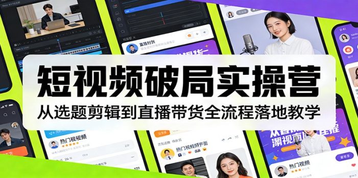 短视频破局实操营：从选题剪辑到直播带货全流程落地教学
