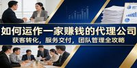 如何运作一家赚钱的代理公司：获客转化，服务交付，团队管理全攻略