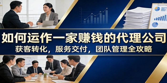 如何运作一家赚钱的代理公司：获客转化，服务交付，团队管理全攻略