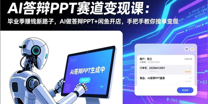 AI答辩PPT赛道变现课：毕业季赚钱新路子，AI做答辩PPT+闲鱼开店，手把手教你接单变现