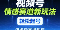 视频号情感赛道新玩法，轻松起号，保姆级实操教程