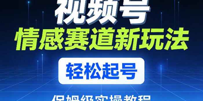 视频号情感赛道新玩法，轻松起号，保姆级实操教程