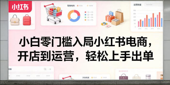 小白零门槛入局小红书电商，开店到运营，轻松上手出单