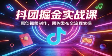 抖团掘金实战课：原创视频制作，团购发布全流程实操