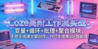 Coze高阶工作流实战：变量+循环+批处理+聚合模块，手把手搭建文案创作、PPT 生成等 10+ 智能体